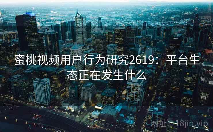 蜜桃视频用户行为研究2619:平台生态正在发生什么 蜜桃视频用户行为研究2619:平台生态正在发生什么