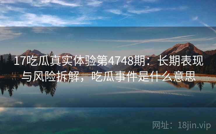 17吃瓜真实体验第4748期:长期表现与风险拆解,吃瓜事件是什么意思 17吃瓜真实体验第4748期:长期表现与风险拆解,吃瓜事件是什么意思